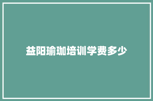 益阳瑜珈培训学费多少 书信范文