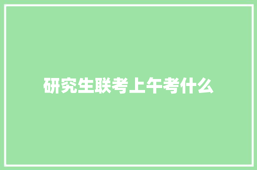 研究生联考上午考什么 申请书范文