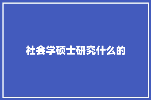 社会学硕士研究什么的 求职信范文