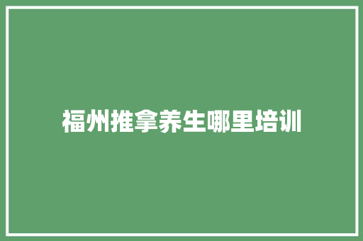 福州推拿养生哪里培训 综述范文