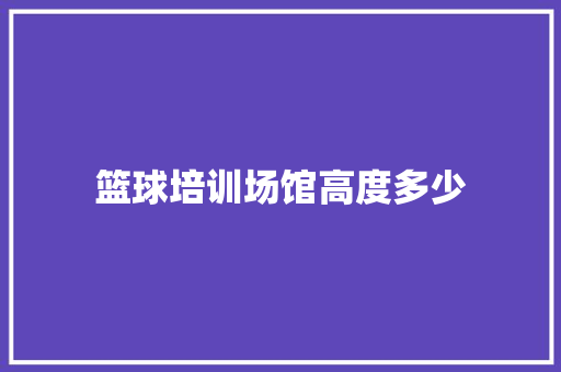 篮球培训场馆高度多少 致辞范文