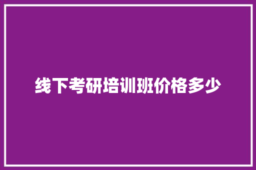 线下考研培训班价格多少 会议纪要范文