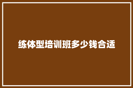 练体型培训班多少钱合适 综述范文