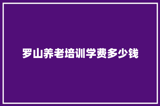 罗山养老培训学费多少钱 论文范文