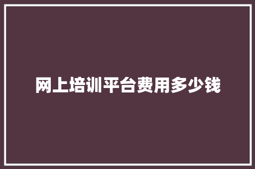 网上培训平台费用多少钱 工作总结范文