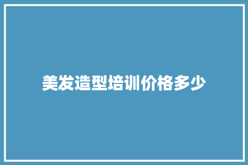 美发造型培训价格多少 学术范文