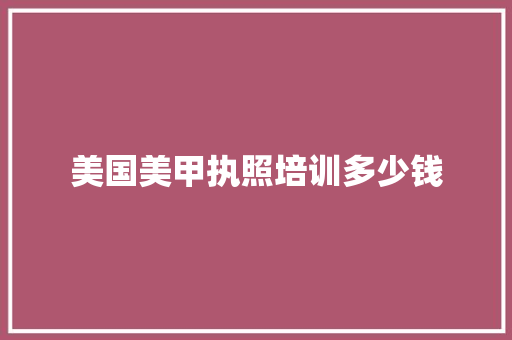 美国美甲执照培训多少钱 求职信范文