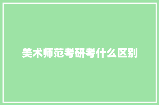 美术师范考研考什么区别 学术范文