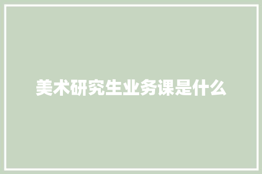 美术研究生业务课是什么 演讲稿范文