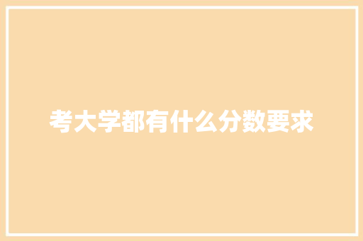 考大学都有什么分数要求 致辞范文