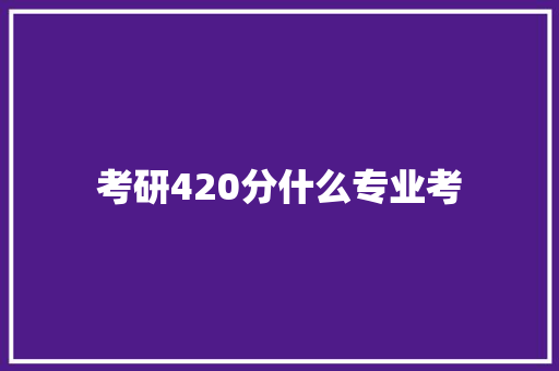 考研420分什么专业考 申请书范文