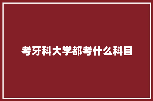 考牙科大学都考什么科目