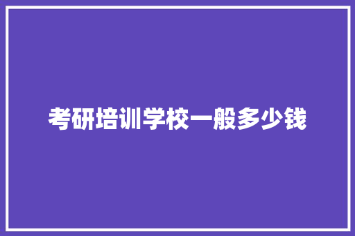 考研培训学校一般多少钱 商务邮件范文