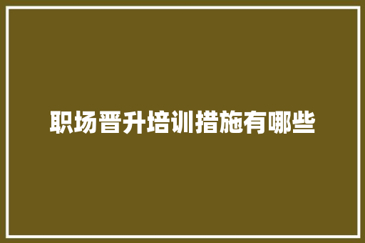 职场晋升培训措施有哪些 职场范文