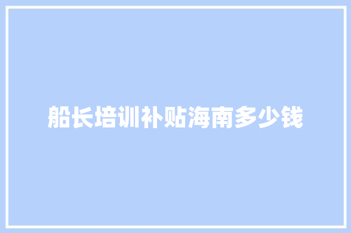 船长培训补贴海南多少钱 申请书范文