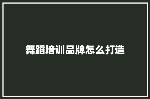 舞蹈培训品牌怎么打造 报告范文