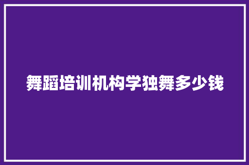 舞蹈培训机构学独舞多少钱 求职信范文