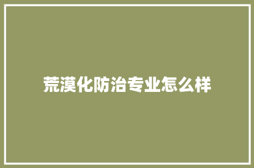 荒漠化防治专业怎么样 申请书范文