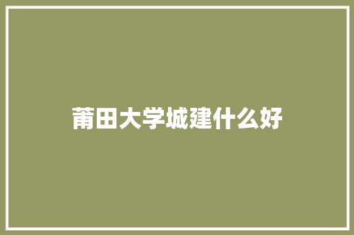 莆田大学城建什么好