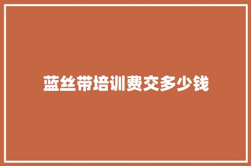 蓝丝带培训费交多少钱 职场范文