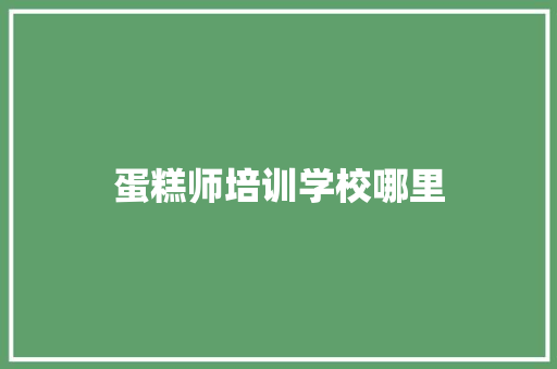 蛋糕师培训学校哪里 求职信范文