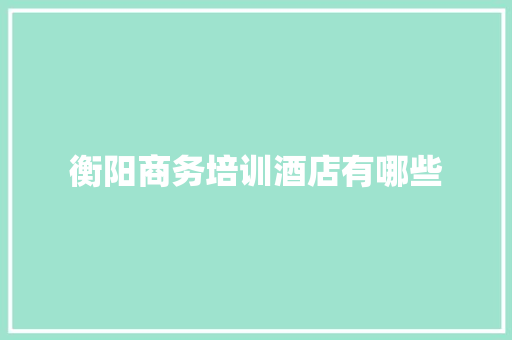 衡阳商务培训酒店有哪些 会议纪要范文