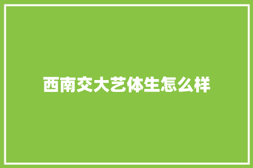 西南交大艺体生怎么样 演讲稿范文