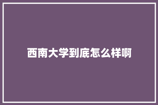 西南大学到底怎么样啊 书信范文