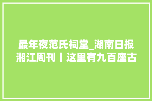 最年夜范氏祠堂_湖南日报湘江周刊丨这里有九百座古祠堂