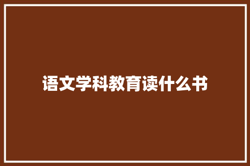 语文学科教育读什么书 求职信范文