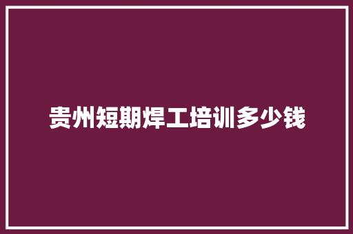 贵州短期焊工培训多少钱