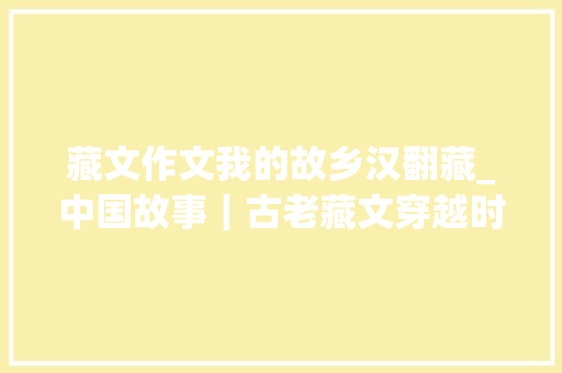 藏文作文我的故乡汉翻藏_中国故事｜古老藏文穿越时空走向未来