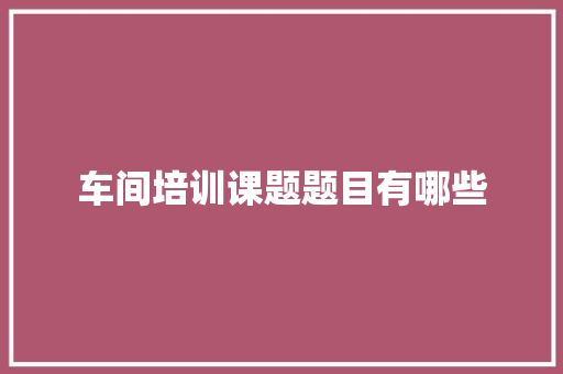 车间培训课题题目有哪些