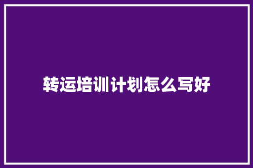 转运培训计划怎么写好 综述范文