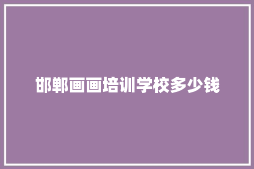 邯郸画画培训学校多少钱 职场范文