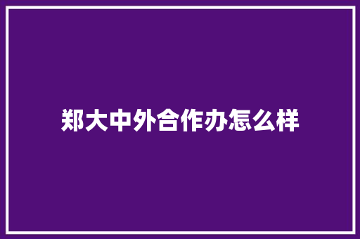 郑大中外合作办怎么样 致辞范文