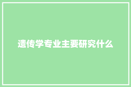 遗传学专业主要研究什么 报告范文