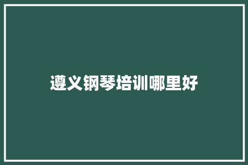 遵义钢琴培训哪里好 求职信范文