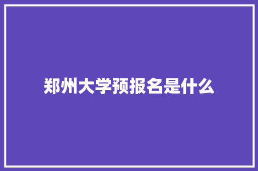 郑州大学预报名是什么 书信范文