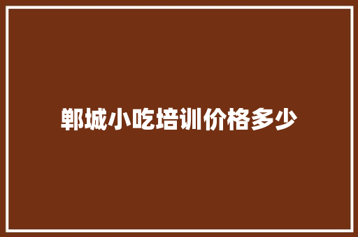 郸城小吃培训价格多少 求职信范文