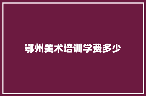 鄂州美术培训学费多少 学术范文