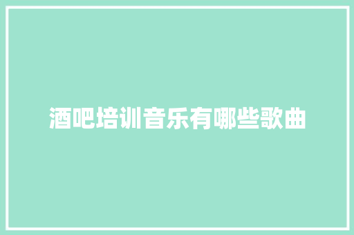 酒吧培训音乐有哪些歌曲 致辞范文