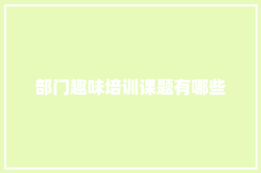 部门趣味培训课题有哪些 报告范文