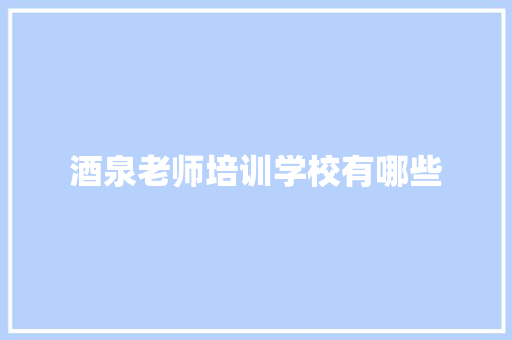 酒泉老师培训学校有哪些 生活范文