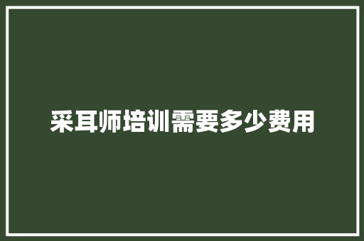 采耳师培训需要多少费用 致辞范文