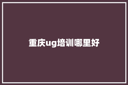 重庆ug培训哪里好 报告范文