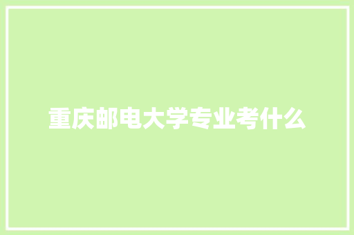 重庆邮电大学专业考什么 职场范文