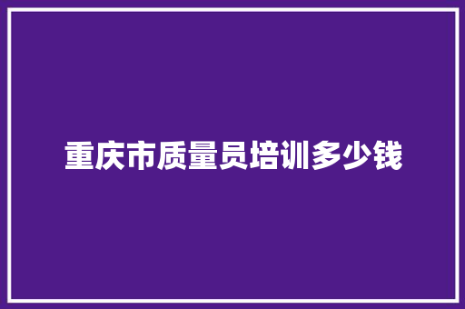 重庆市质量员培训多少钱 简历范文