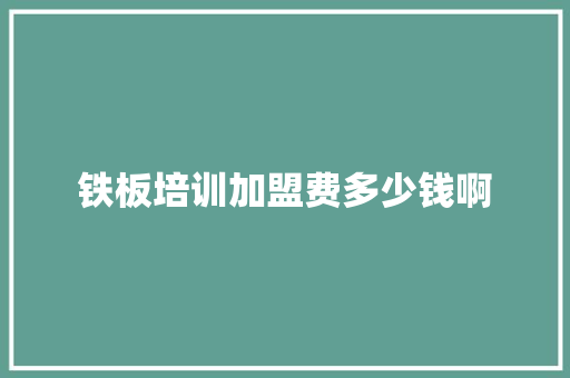 铁板培训加盟费多少钱啊 演讲稿范文