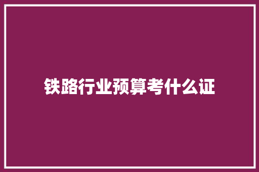 铁路行业预算考什么证 致辞范文